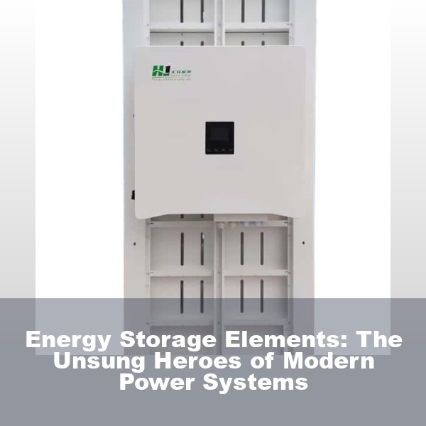 Energy Storage Elements: The Unsung Heroes of Modern Power Systems
